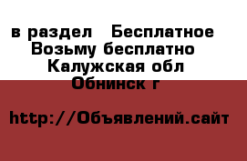  в раздел : Бесплатное » Возьму бесплатно . Калужская обл.,Обнинск г.